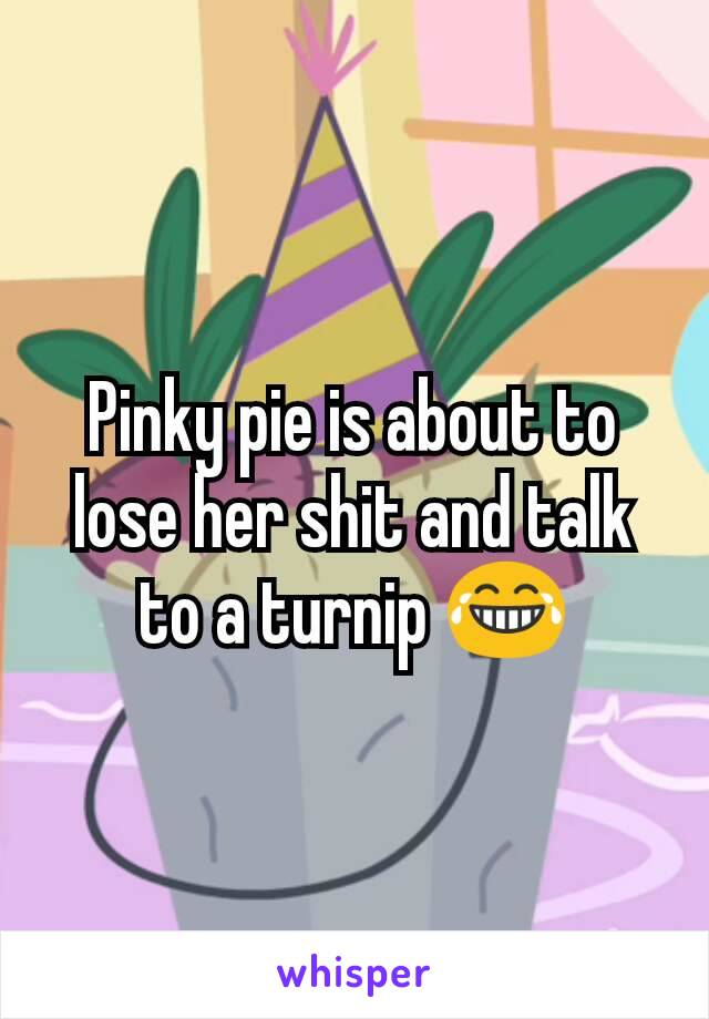 Pinky pie is about to lose her shit and talk to a turnip 😂