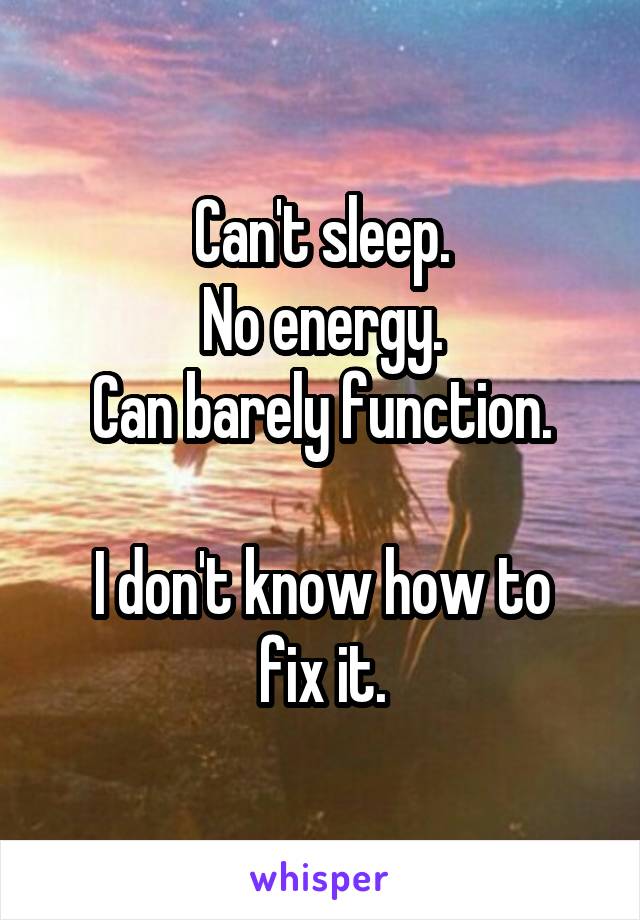 Can't sleep.
No energy.
Can barely function.

I don't know how to fix it.