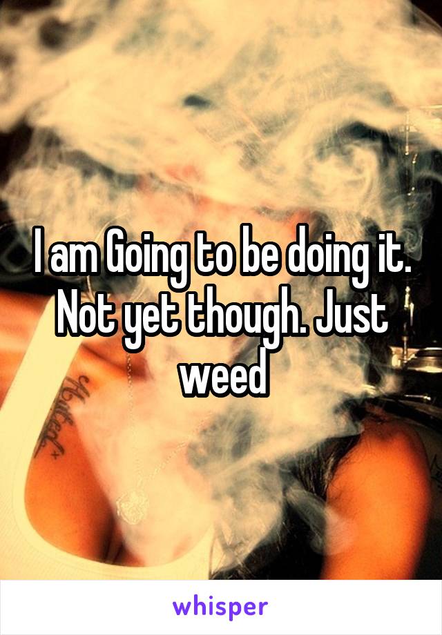 I am Going to be doing it. Not yet though. Just weed