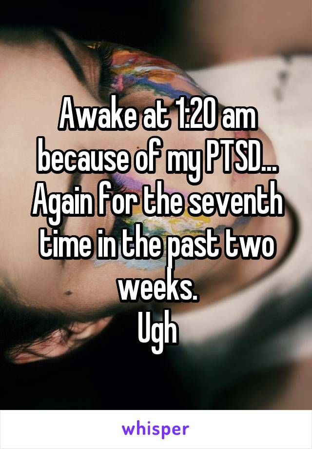 Awake at 1:20 am because of my PTSD...
Again for the seventh time in the past two weeks.
Ugh