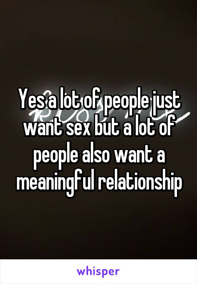 Yes a lot of people just want sex but a lot of people also want a meaningful relationship
