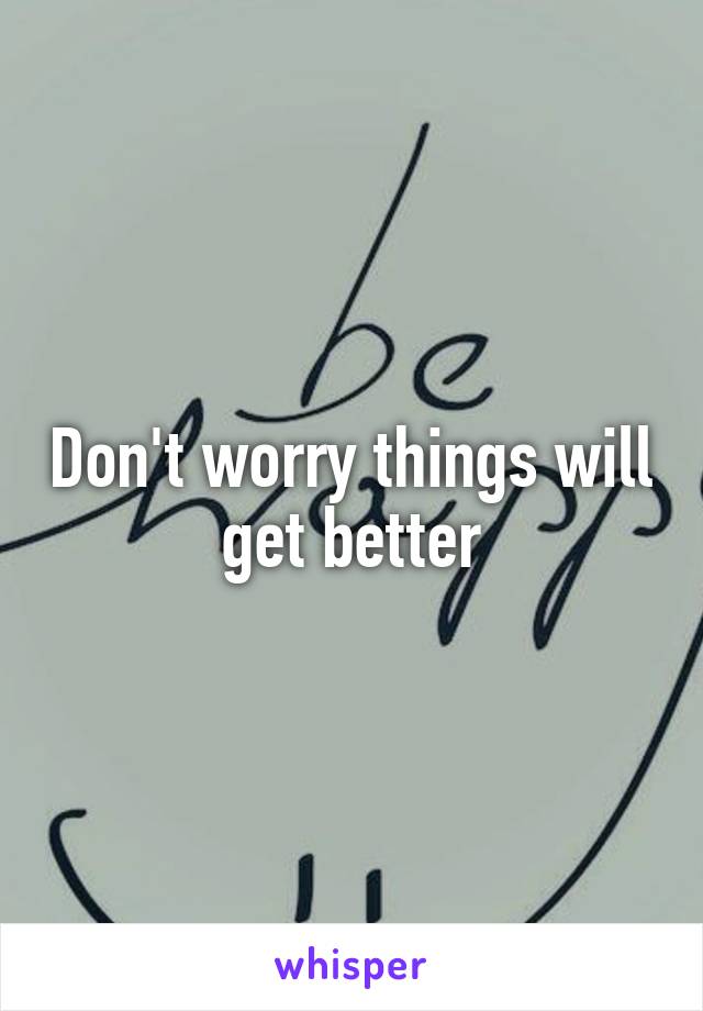 Don't worry things will get better