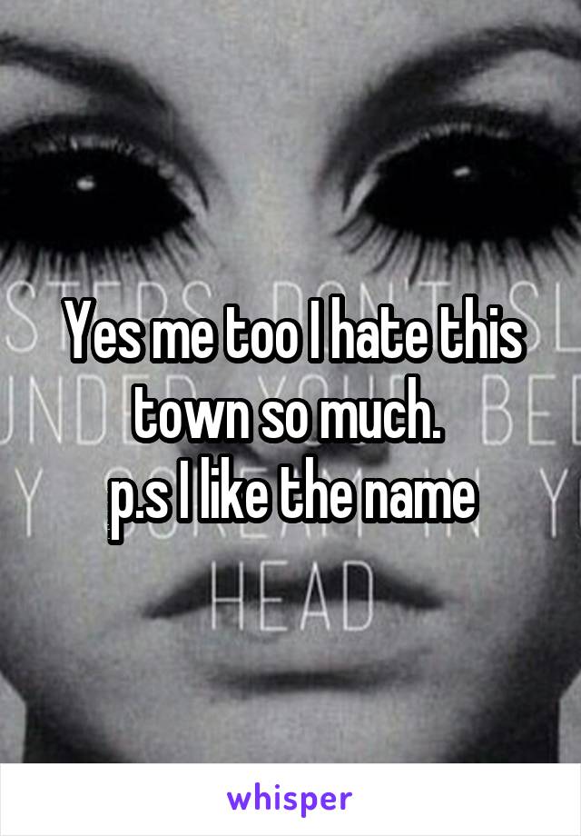 Yes me too I hate this town so much. 
p.s I like the name