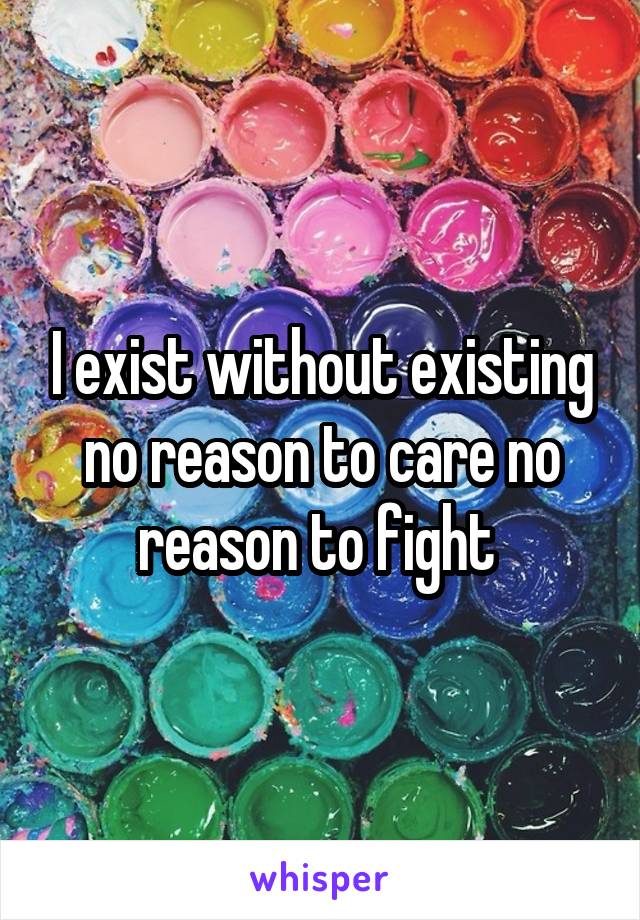 I exist without existing no reason to care no reason to fight 