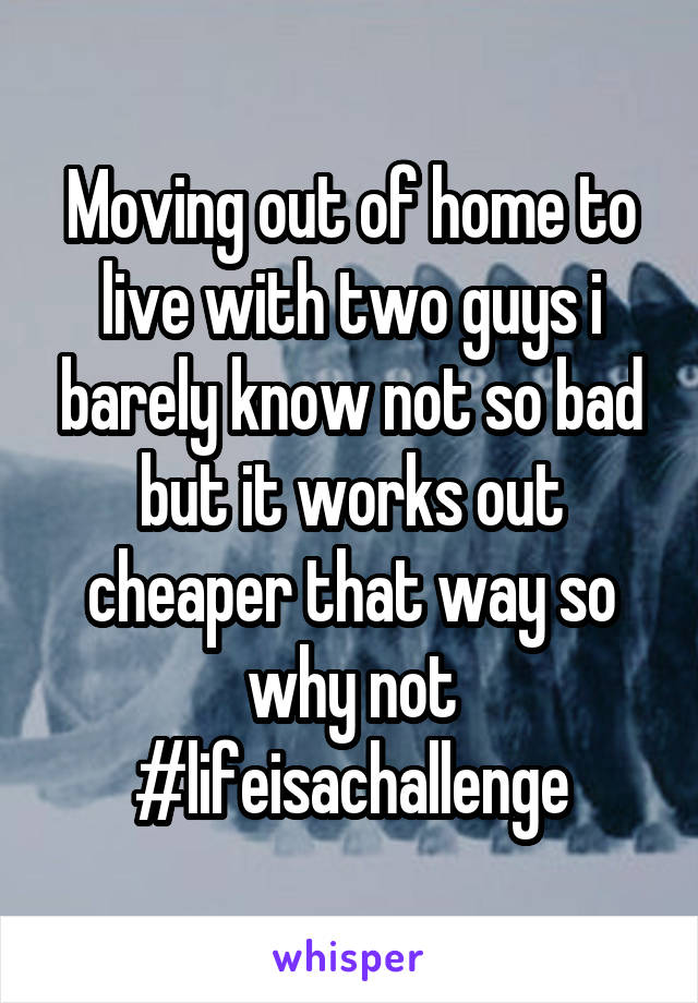 Moving out of home to live with two guys i barely know not so bad but it works out cheaper that way so why not #lifeisachallenge
