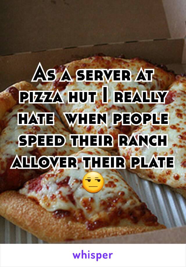 As a server at pizza hut I really hate  when people speed their ranch allover their plate 😒