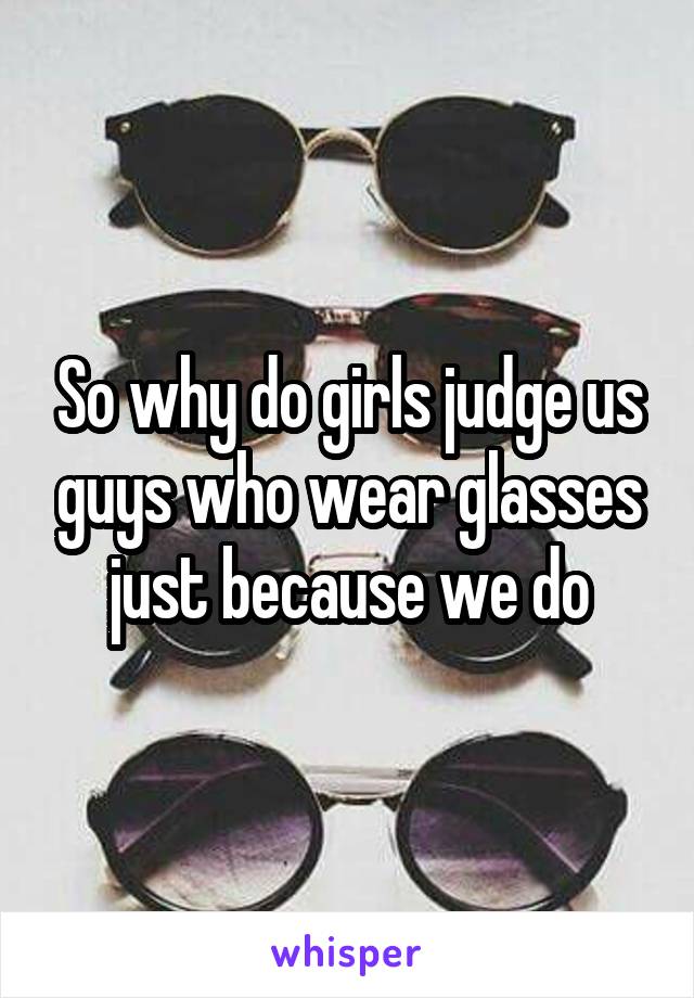 So why do girls judge us guys who wear glasses just because we do
