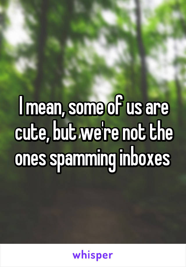 I mean, some of us are cute, but we're not the ones spamming inboxes 