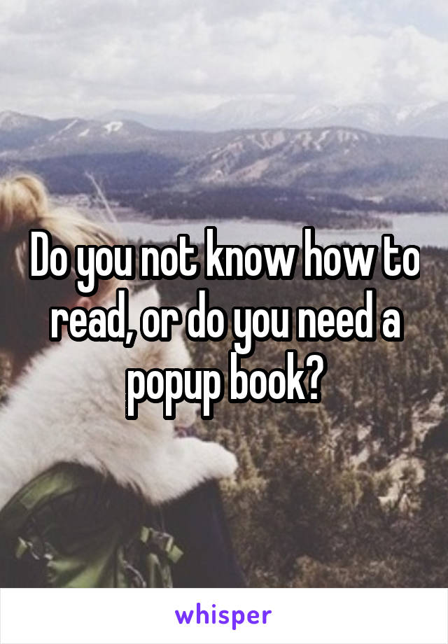 Do you not know how to read, or do you need a popup book?