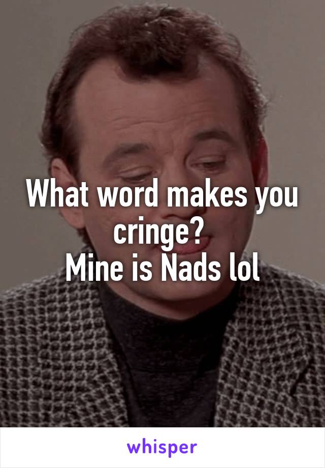 What word makes you cringe? 
Mine is Nads lol