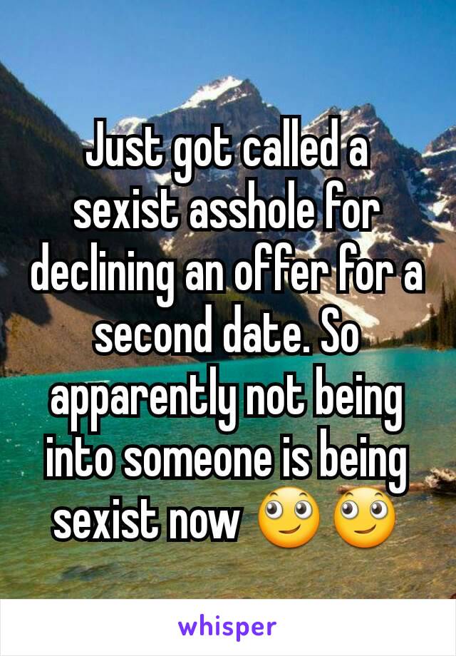 Just got called a sexist asshole for declining an offer for a second date. So apparently not being into someone is being sexist now 🙄🙄