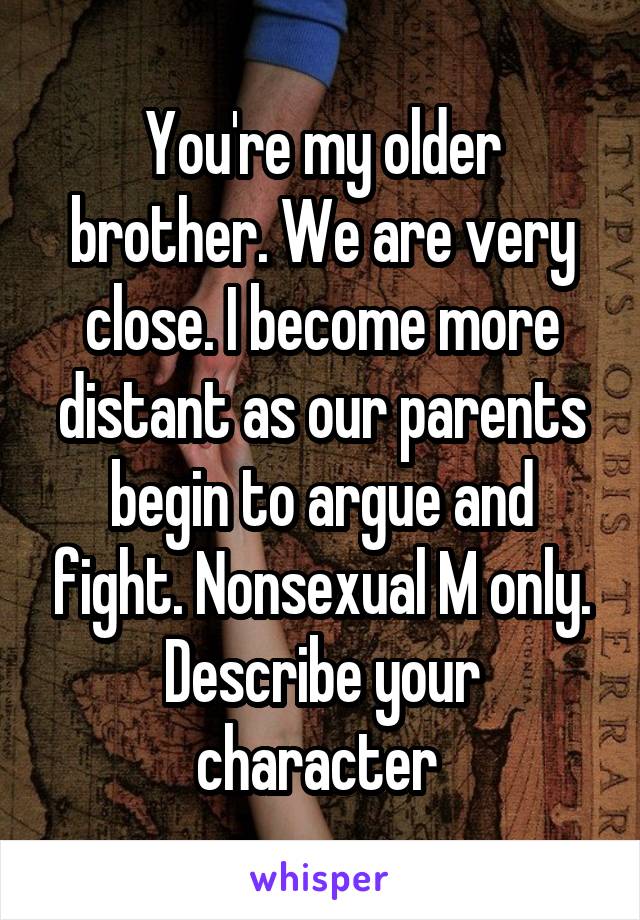 You're my older brother. We are very close. I become more distant as our parents begin to argue and fight. Nonsexual M only. Describe your character 