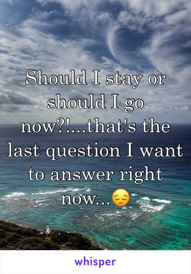 Should I stay or should I go now?!...that's the last question I want to answer right now...😔