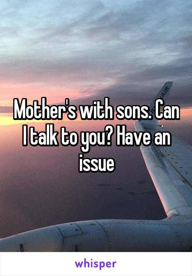 Mother's with sons. Can I talk to you? Have an issue