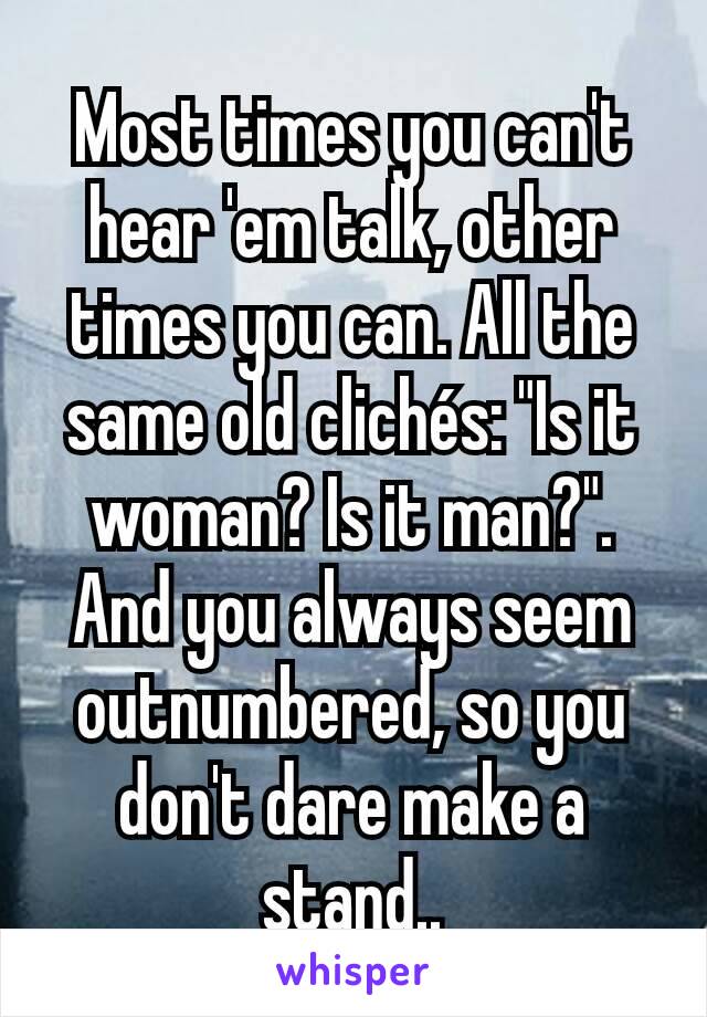 Most times you can't hear 'em talk, other times you can. All the same old clichés: "Is it woman? Is it man?". And you always seem outnumbered, so you don't dare make a stand..