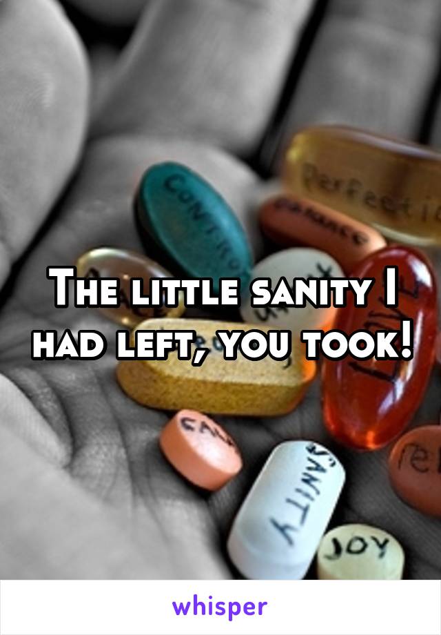 The little sanity I had left, you took!