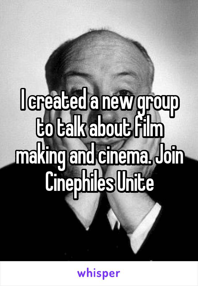 I created a new group to talk about film making and cinema. Join Cinephiles Unite