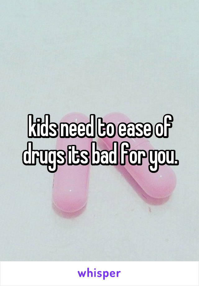 kids need to ease of drugs its bad for you.