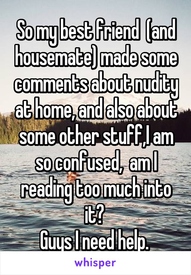So my best friend  (and housemate) made some comments about nudity at home, and also about some other stuff,I am so confused,  am I reading too much into it? 
Guys I need help. 