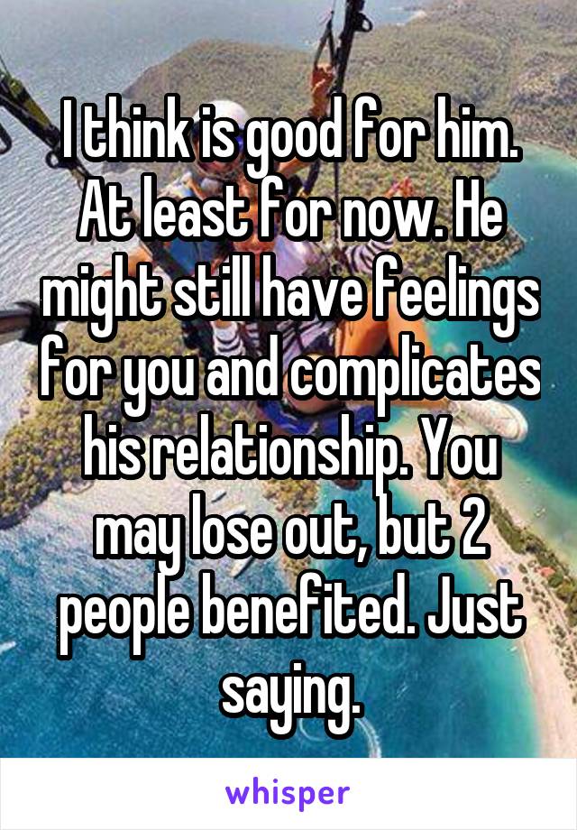 I think is good for him. At least for now. He might still have feelings for you and complicates his relationship. You may lose out, but 2 people benefited. Just saying.