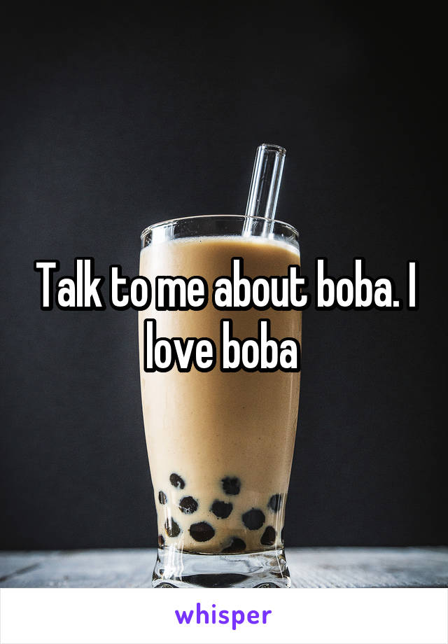 Talk to me about boba. I love boba 
