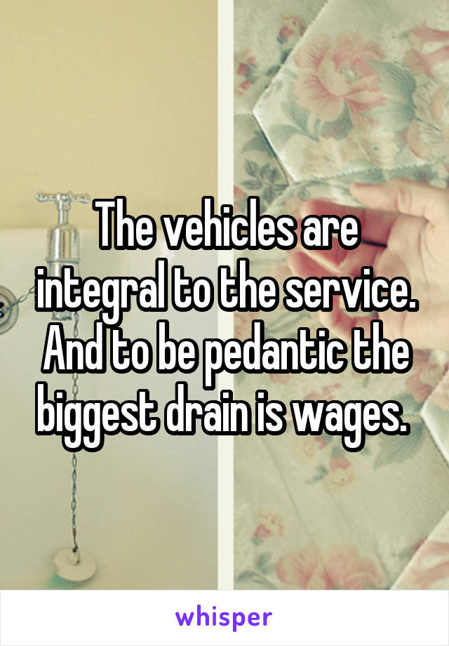 The vehicles are integral to the service. And to be pedantic the biggest drain is wages. 