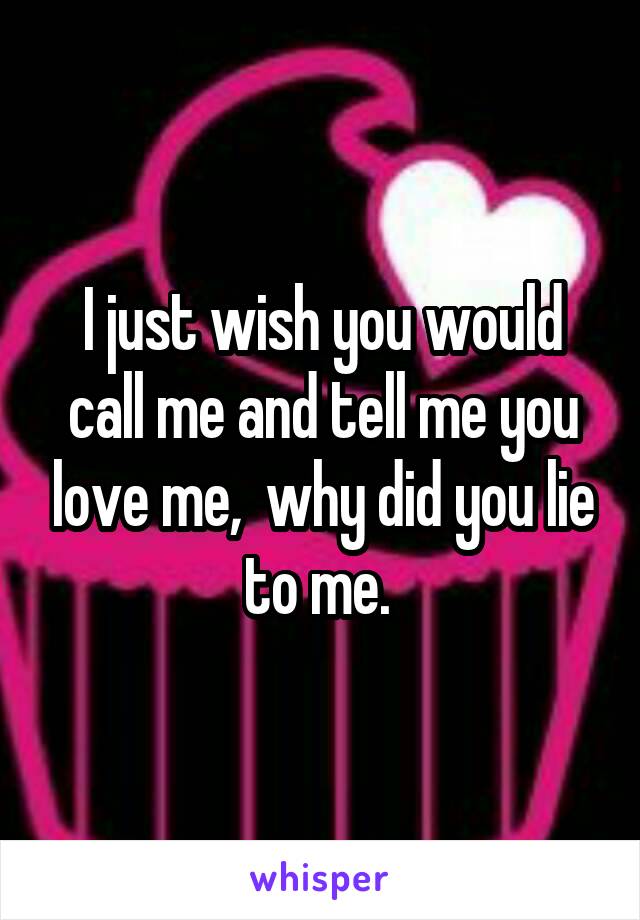 I just wish you would call me and tell me you love me,  why did you lie to me. 