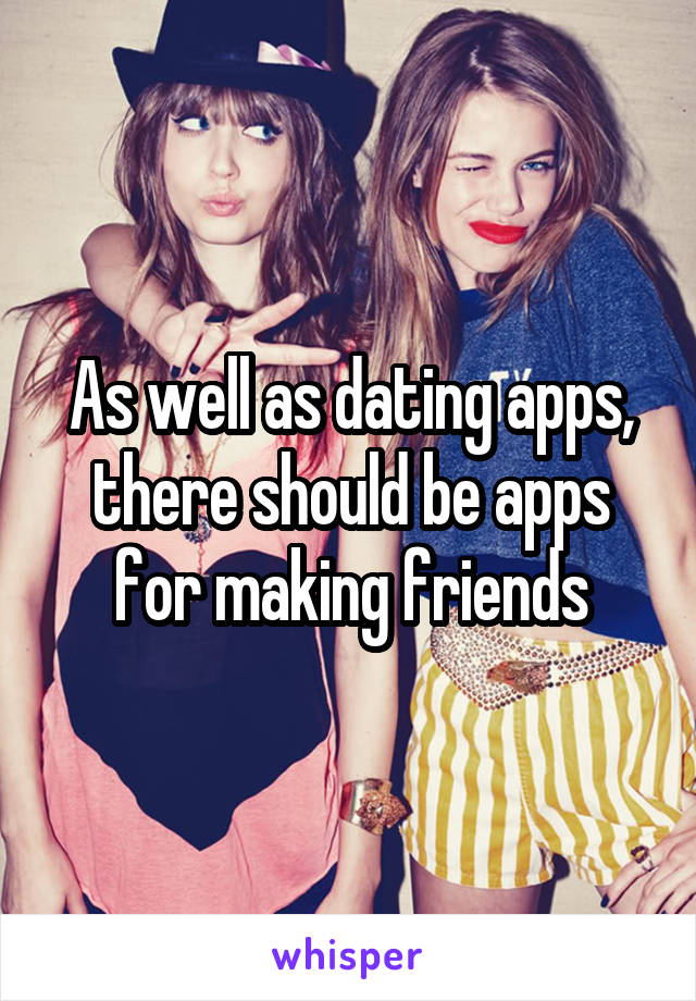As well as dating apps, there should be apps for making friends