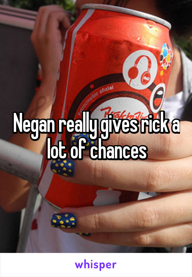 Negan really gives rick a lot of chances