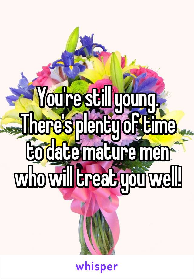 You're still young. There's plenty of time to date mature men who will treat you well!
