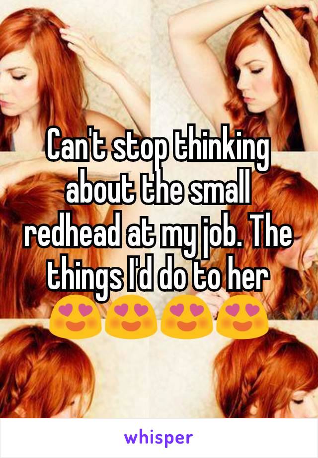 Can't stop thinking about the small redhead at my job. The things I'd do to her 😍😍😍😍