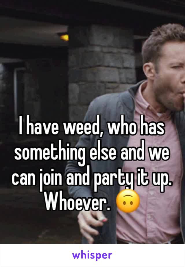 I have weed, who has something else and we can join and party it up. Whoever. 🙃
