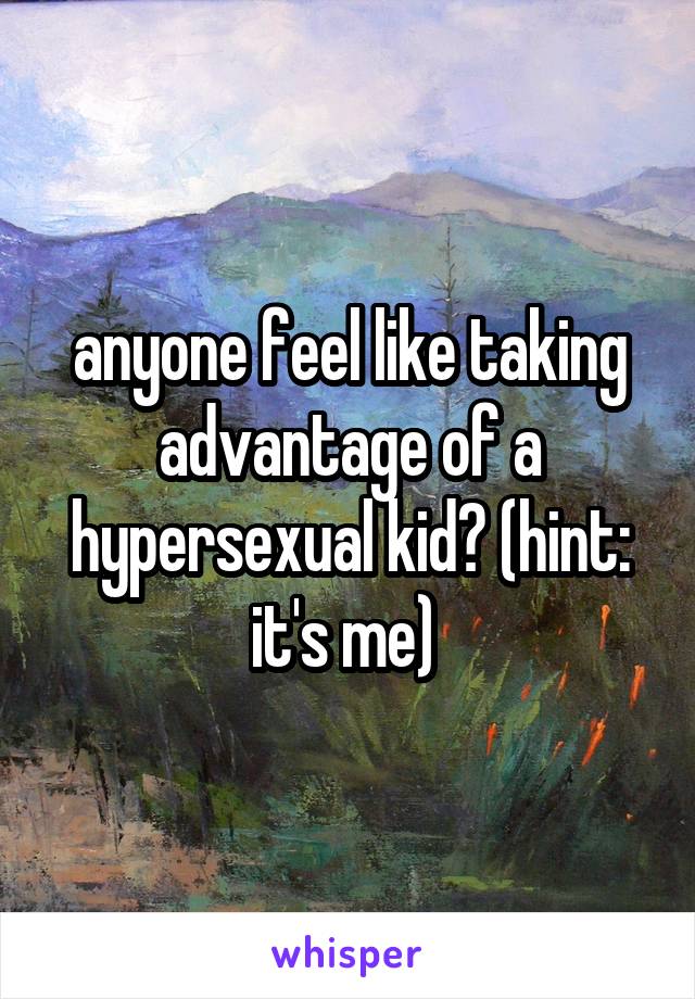 anyone feel like taking advantage of a hypersexual kid? (hint: it's me) 