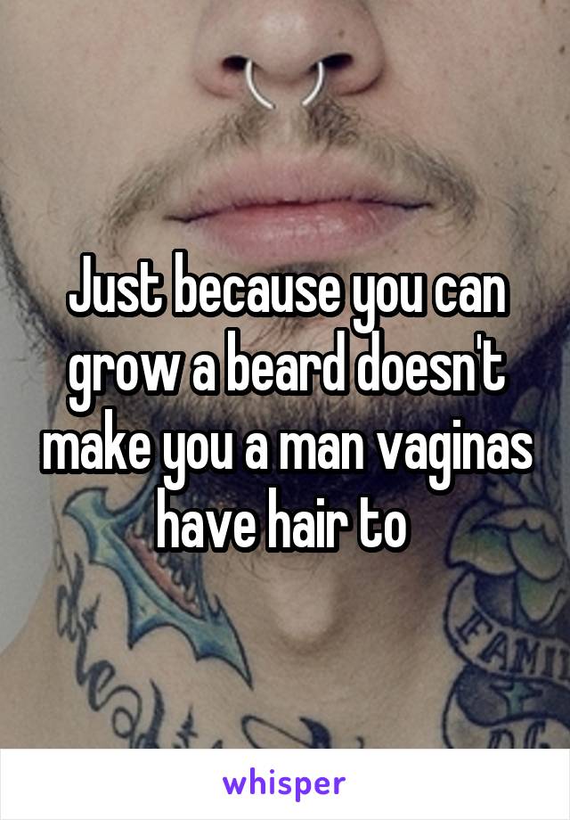 Just because you can grow a beard doesn't make you a man vaginas have hair to 