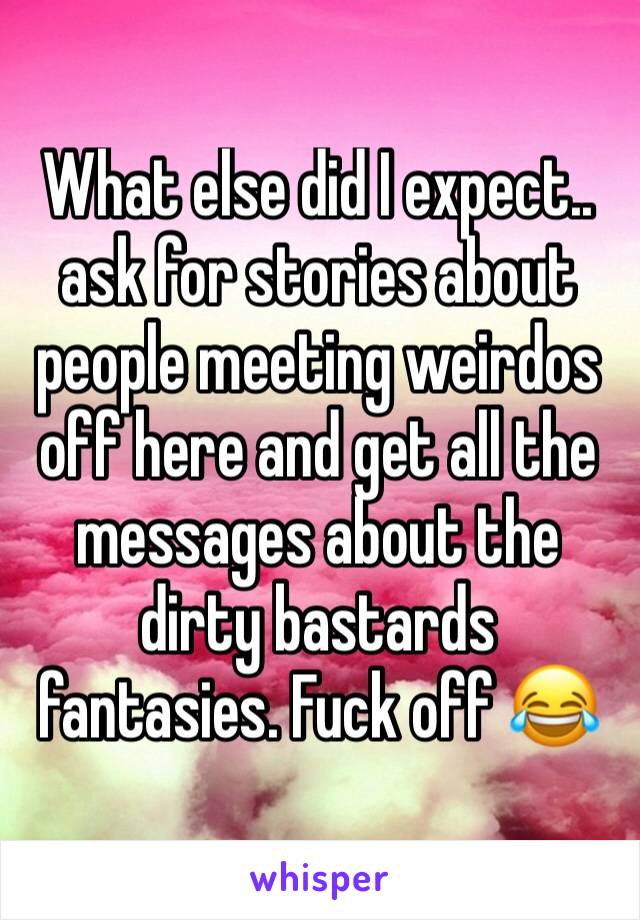 What else did I expect.. ask for stories about people meeting weirdos off here and get all the messages about the dirty bastards fantasies. Fuck off 😂