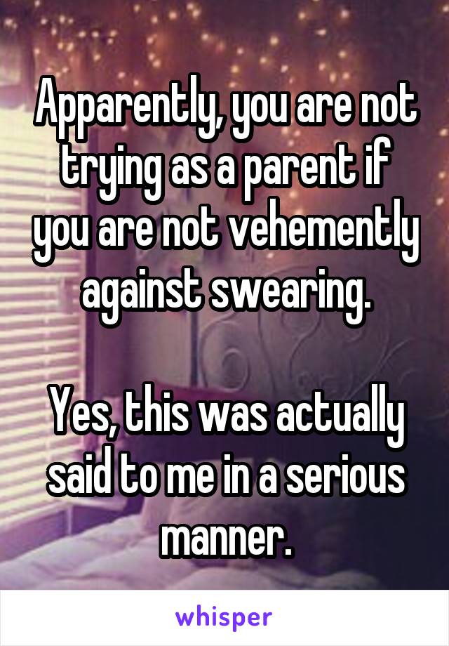 Apparently, you are not trying as a parent if you are not vehemently against swearing.

Yes, this was actually said to me in a serious manner.