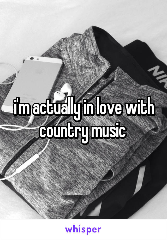 i'm actually in love with country music 