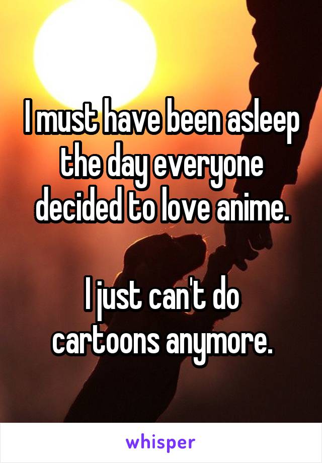I must have been asleep the day everyone decided to love anime.

I just can't do cartoons anymore.