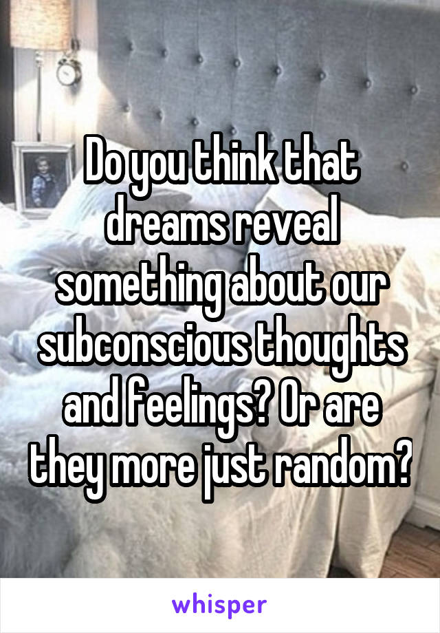 Do you think that dreams reveal something about our subconscious thoughts and feelings? Or are they more just random?