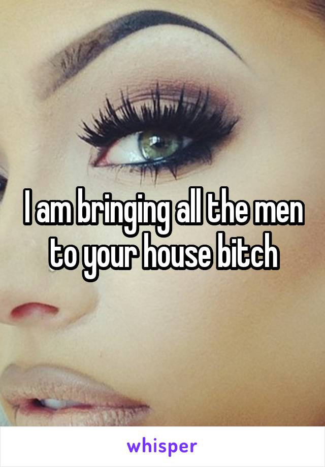 I am bringing all the men to your house bitch
