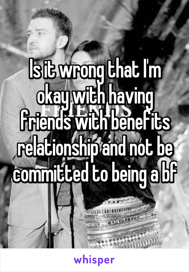 Is it wrong that I'm okay with having friends with benefits relationship and not be committed to being a bf 