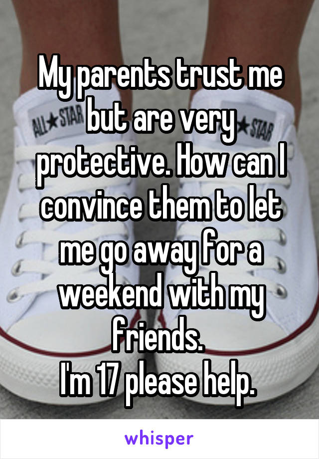 My parents trust me but are very protective. How can I convince them to let me go away for a weekend with my friends. 
I'm 17 please help. 