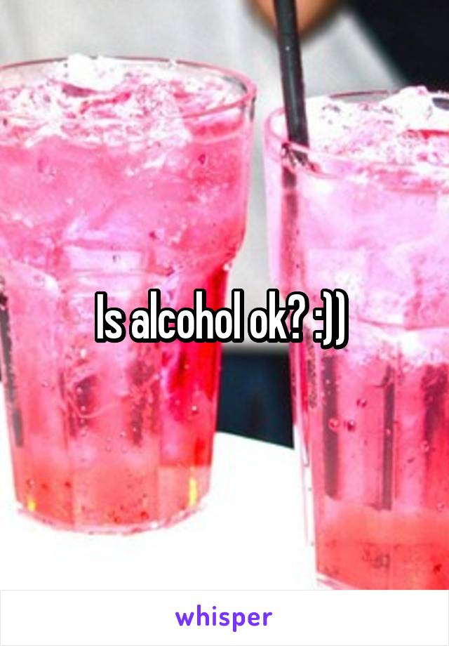 Is alcohol ok? :)) 
