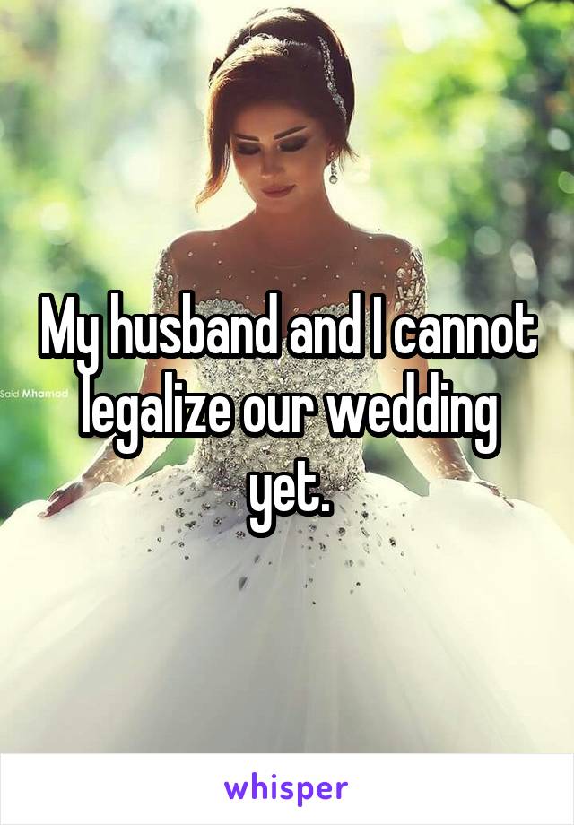 My husband and I cannot legalize our wedding yet.