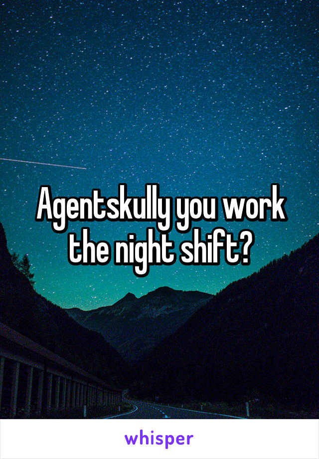 Agentskully you work the night shift?