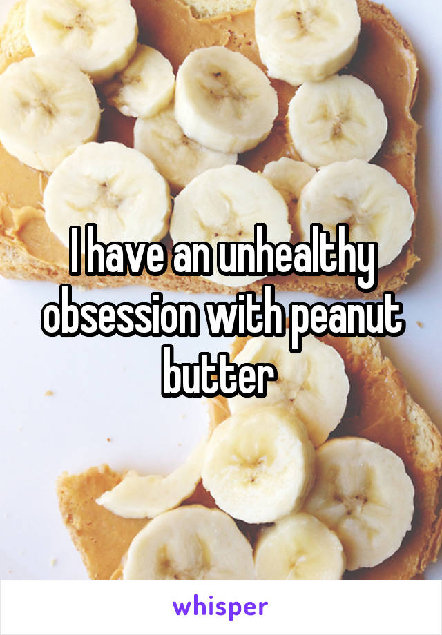 I have an unhealthy obsession with peanut butter 