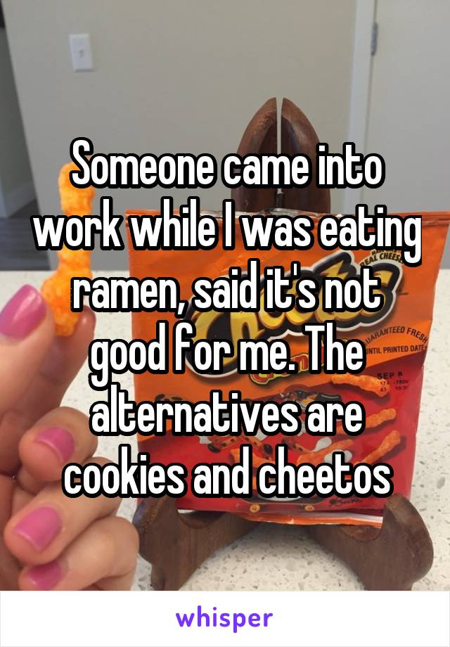 Someone came into work while I was eating ramen, said it's not good for me. The alternatives are cookies and cheetos