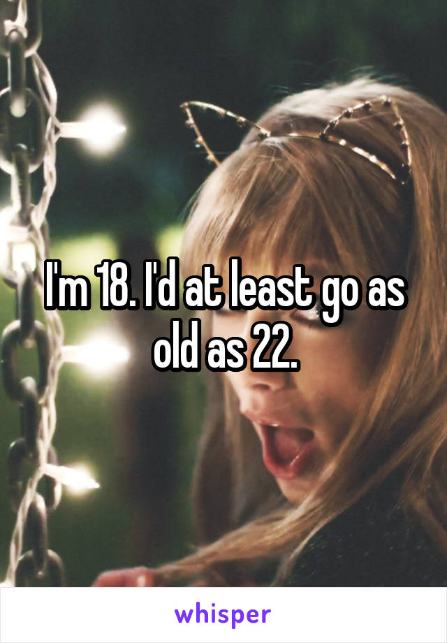 I'm 18. I'd at least go as old as 22.