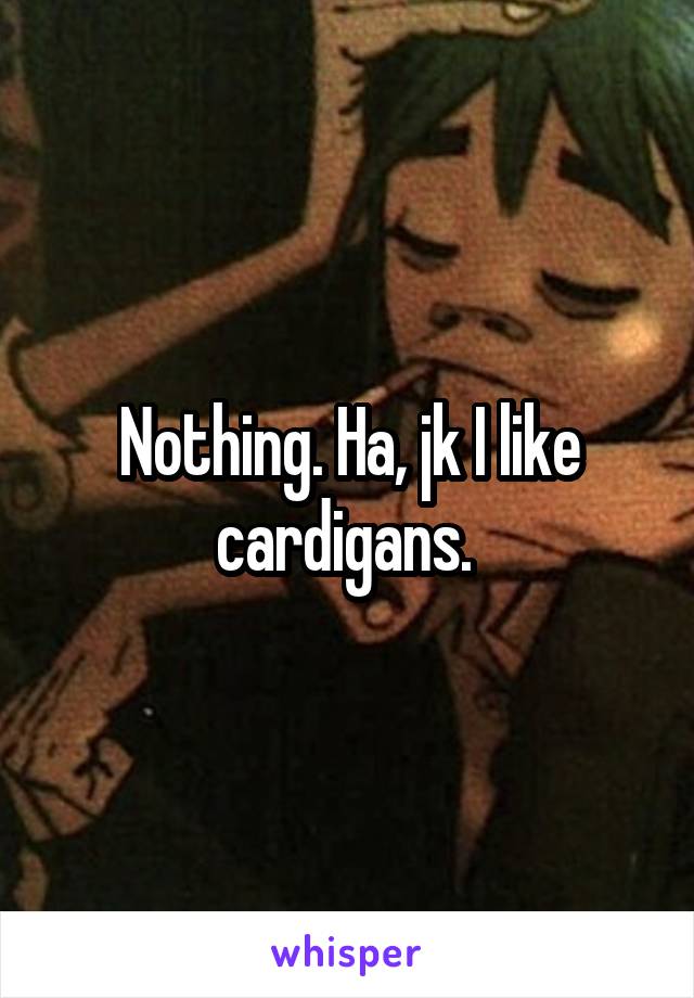Nothing. Ha, jk I like cardigans. 