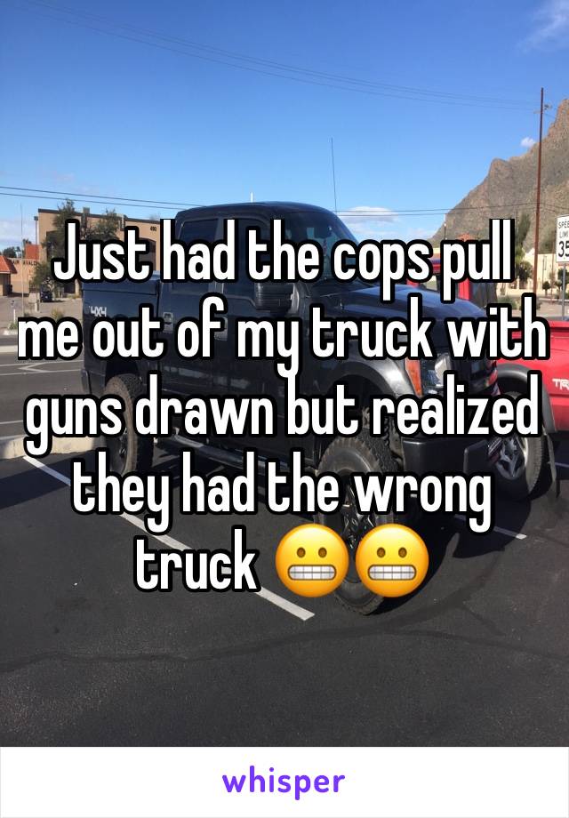 Just had the cops pull me out of my truck with guns drawn but realized they had the wrong truck 😬😬